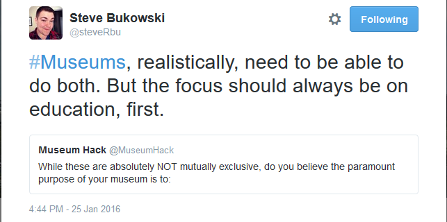 @steveRbu response: Museums, realistically, need to be able to do both. But the focus should always be on education, first.